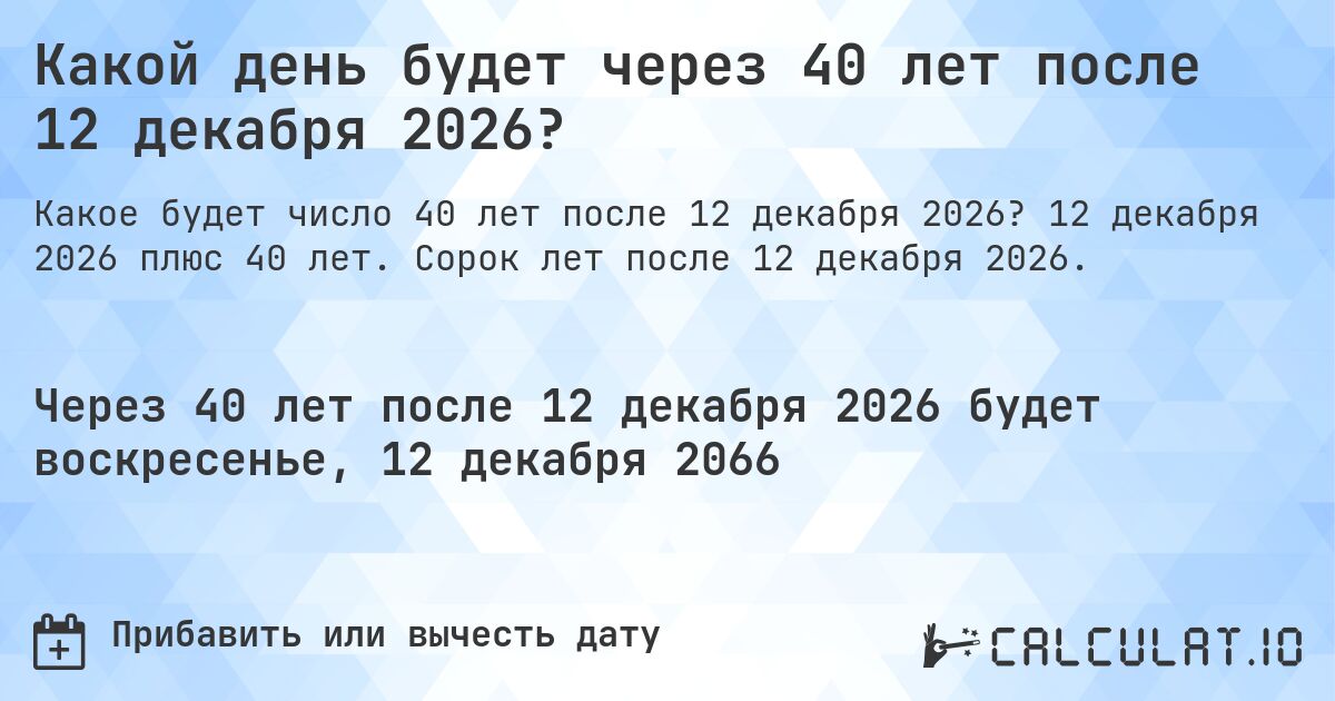 Какой день будет через 40 лет после 12 декабря 2026?. 12 декабря 2026 плюс 40 лет. Сорок лет после 12 декабря 2026.
