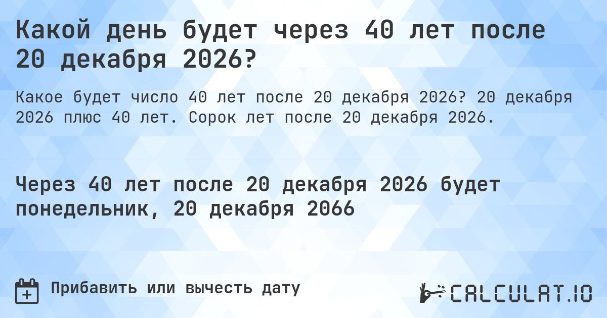 Какой день будет через 40 лет после 20 декабря 2026?. 20 декабря 2026 плюс 40 лет. Сорок лет после 20 декабря 2026.