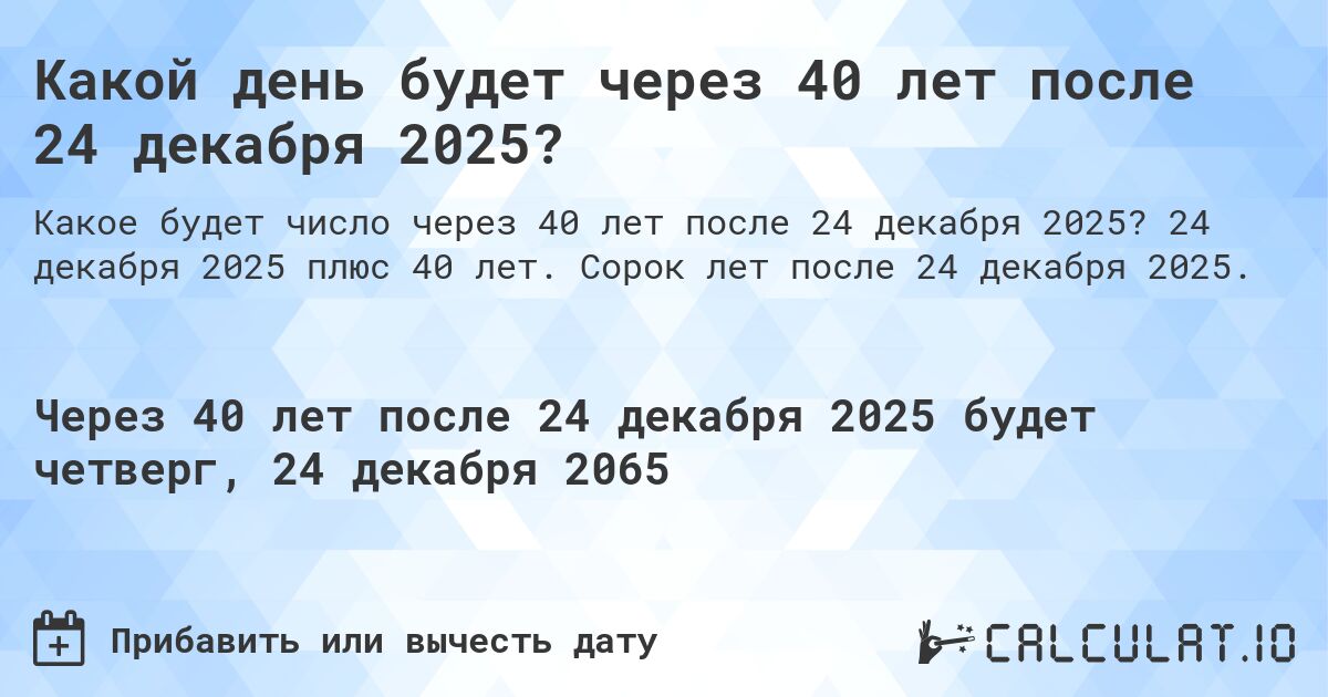 Какой день будет через 40 лет после 24 декабря 2025?. 24 декабря 2025 плюс 40 лет. Сорок лет после 24 декабря 2025.