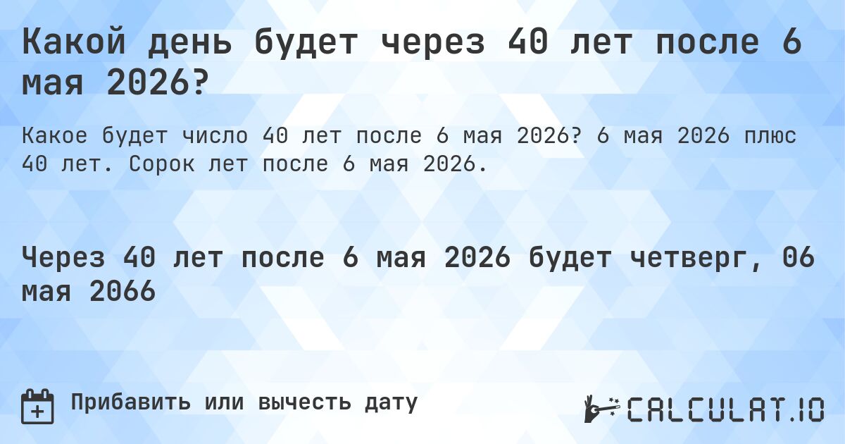 Какой день будет через 40 лет после 6 мая 2026?. 6 мая 2026 плюс 40 лет. Сорок лет после 6 мая 2026.