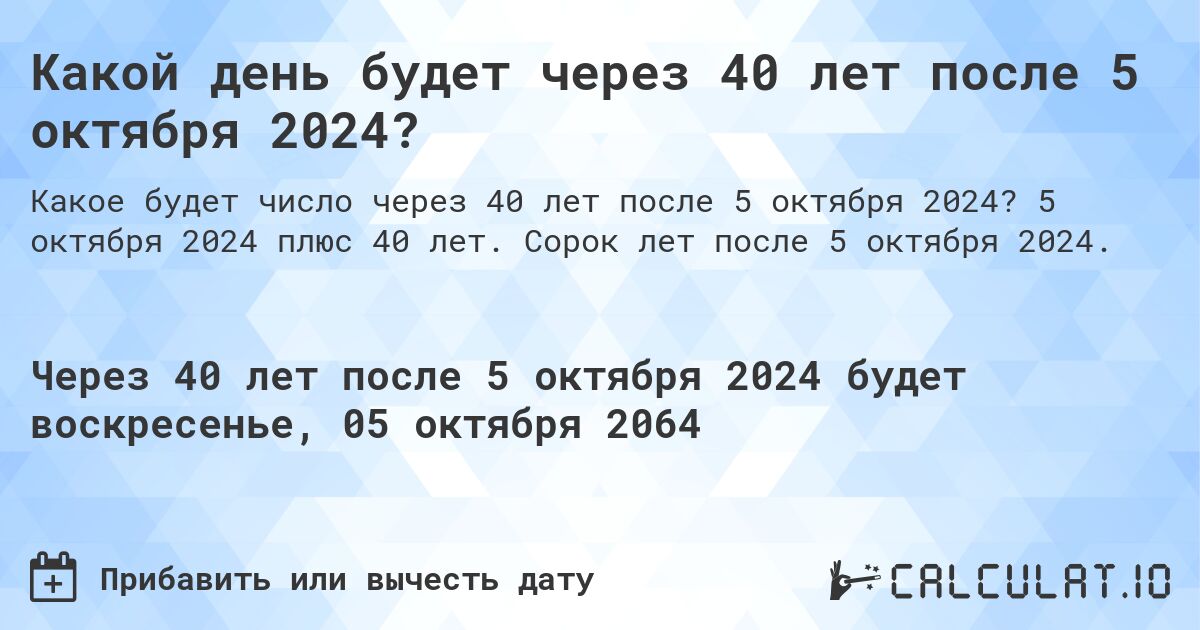 Какой день будет через 40 лет после 5 октября 2024?. 5 октября 2024 плюс 40 лет. Сорок лет после 5 октября 2024.