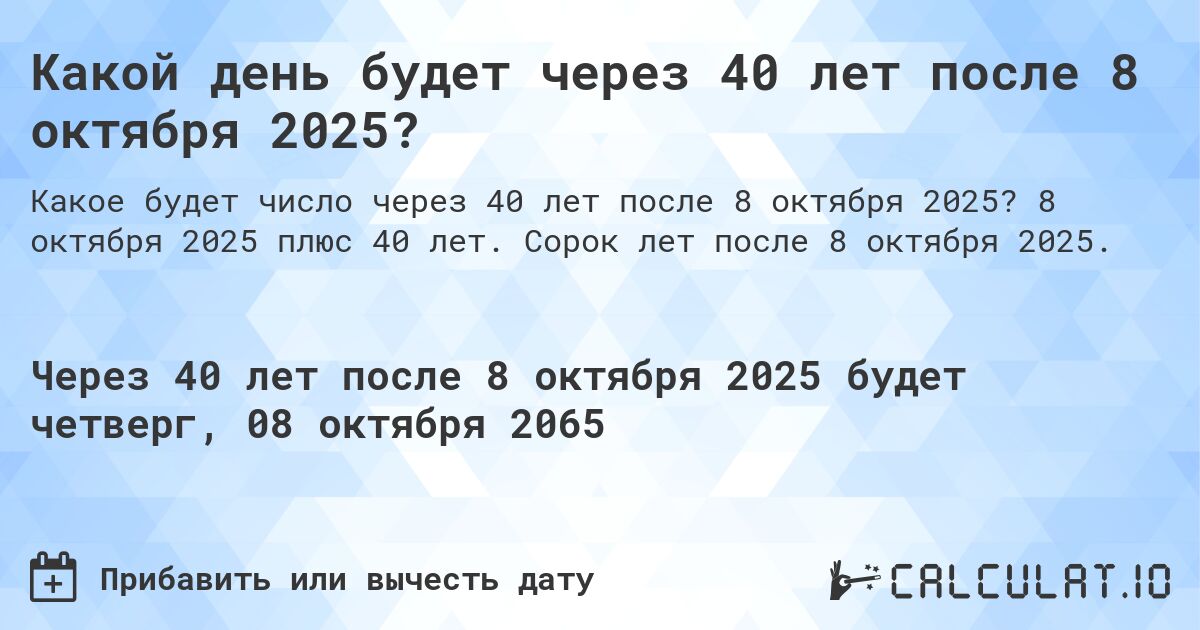 Какой день будет через 40 лет после 8 октября 2025?. 8 октября 2025 плюс 40 лет. Сорок лет после 8 октября 2025.