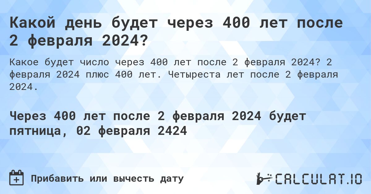 Какой день будет через 400 лет после 2 февраля 2024?. 2 февраля 2024 плюс 400 лет. Четыреста лет после 2 февраля 2024.