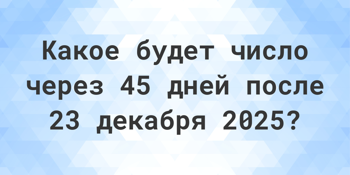 Какой день будет через 45 дней после 23 декабря 2024? Calculatio