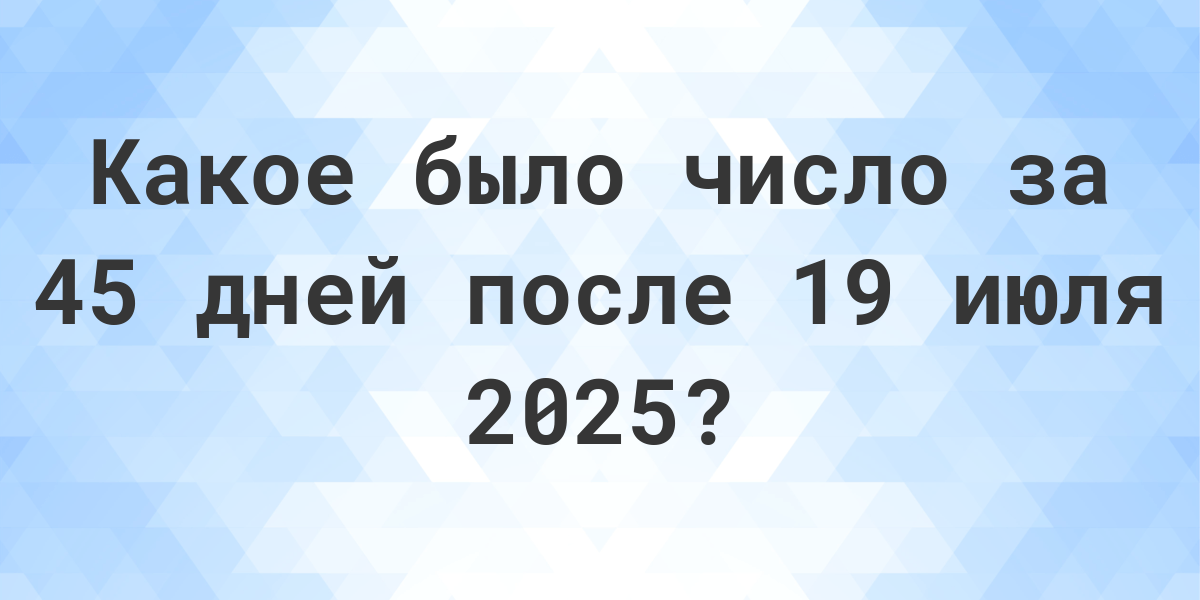 Какой день будет через 45 дней после 19 июля 2024? Calculatio