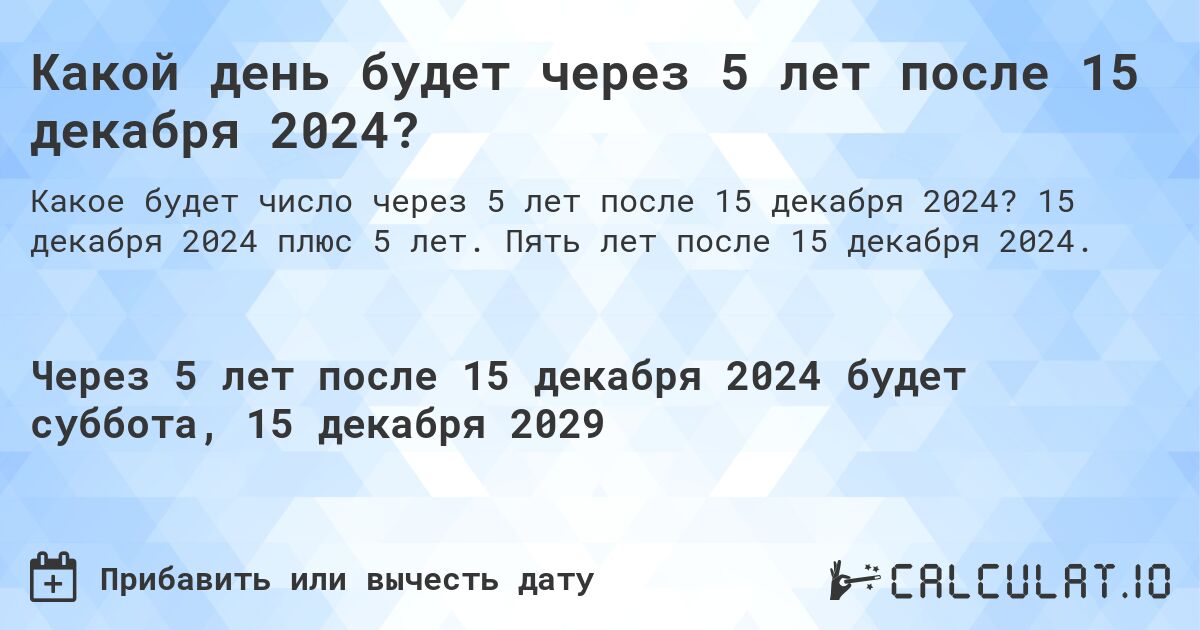 Какой день будет через 5 лет после 15 декабря 2024?. 15 декабря 2024 плюс 5 лет. Пять лет после 15 декабря 2024.
