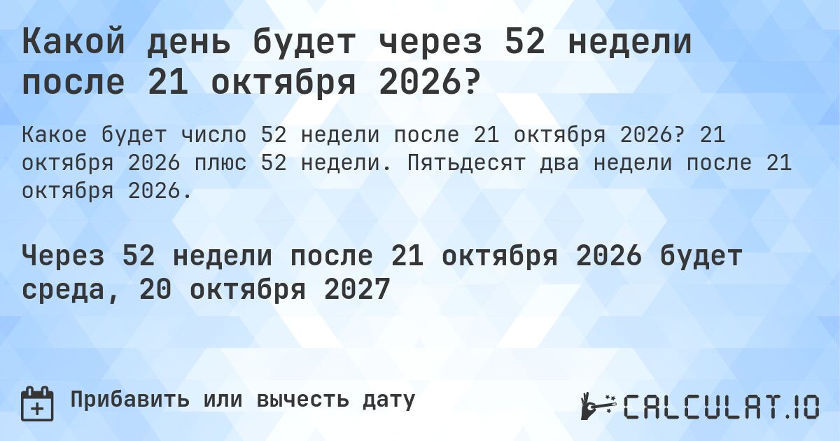 Какой день будет через 52 недели после 21 октября 2026?. 21 октября 2026 плюс 52 недели. Пятьдесят два недели после 21 октября 2026.