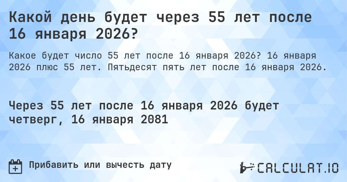 Какой день будет через 55 лет после 16 января 2026?. 16 января 2026 плюс 55 лет. Пятьдесят пять лет после 16 января 2026.