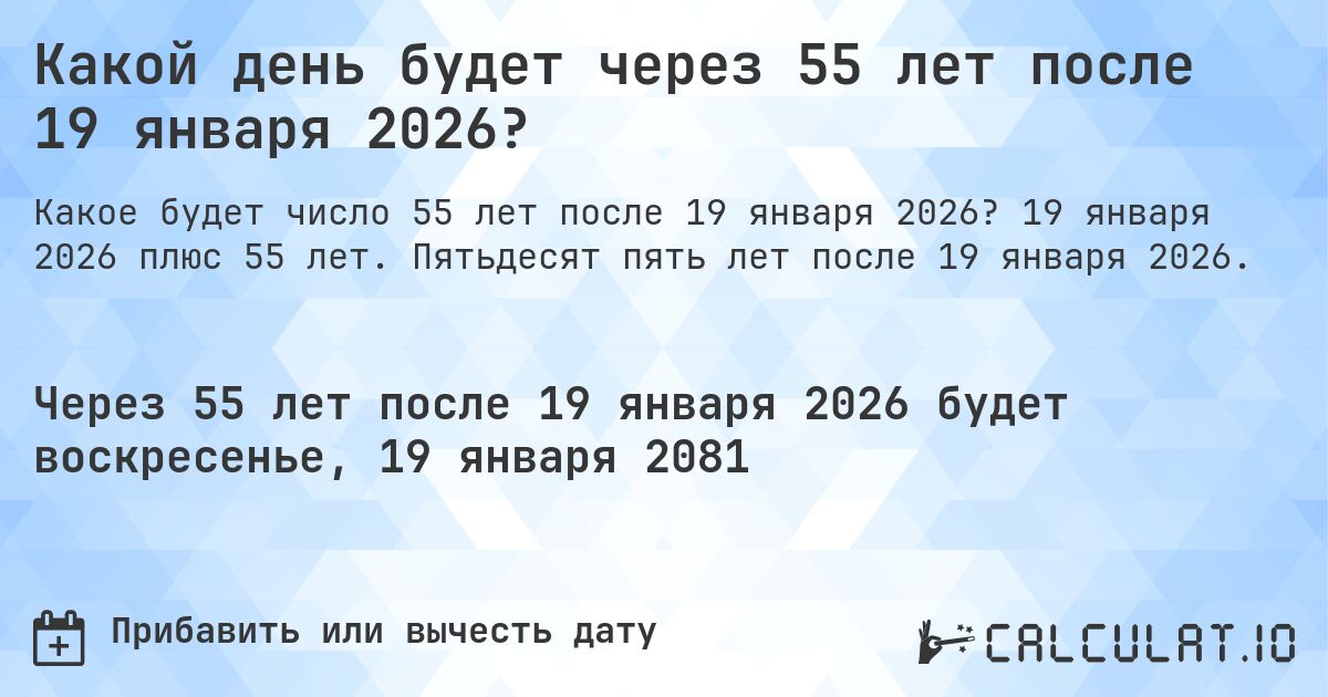 Какой день будет через 55 лет после 19 января 2026?. 19 января 2026 плюс 55 лет. Пятьдесят пять лет после 19 января 2026.