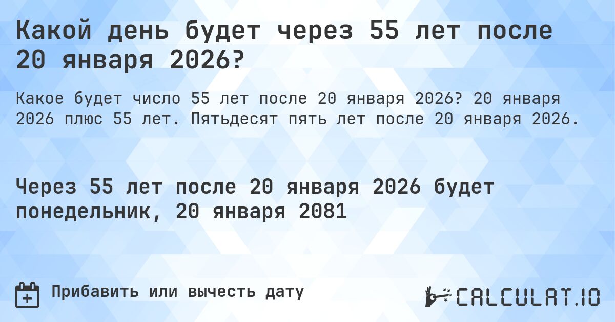 Какой день будет через 55 лет после 20 января 2026?. 20 января 2026 плюс 55 лет. Пятьдесят пять лет после 20 января 2026.