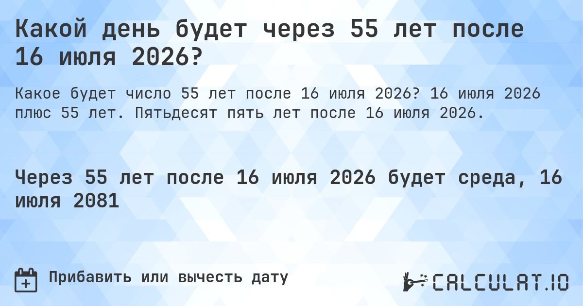 Какой день будет через 55 лет после 16 июля 2026?. 16 июля 2026 плюс 55 лет. Пятьдесят пять лет после 16 июля 2026.