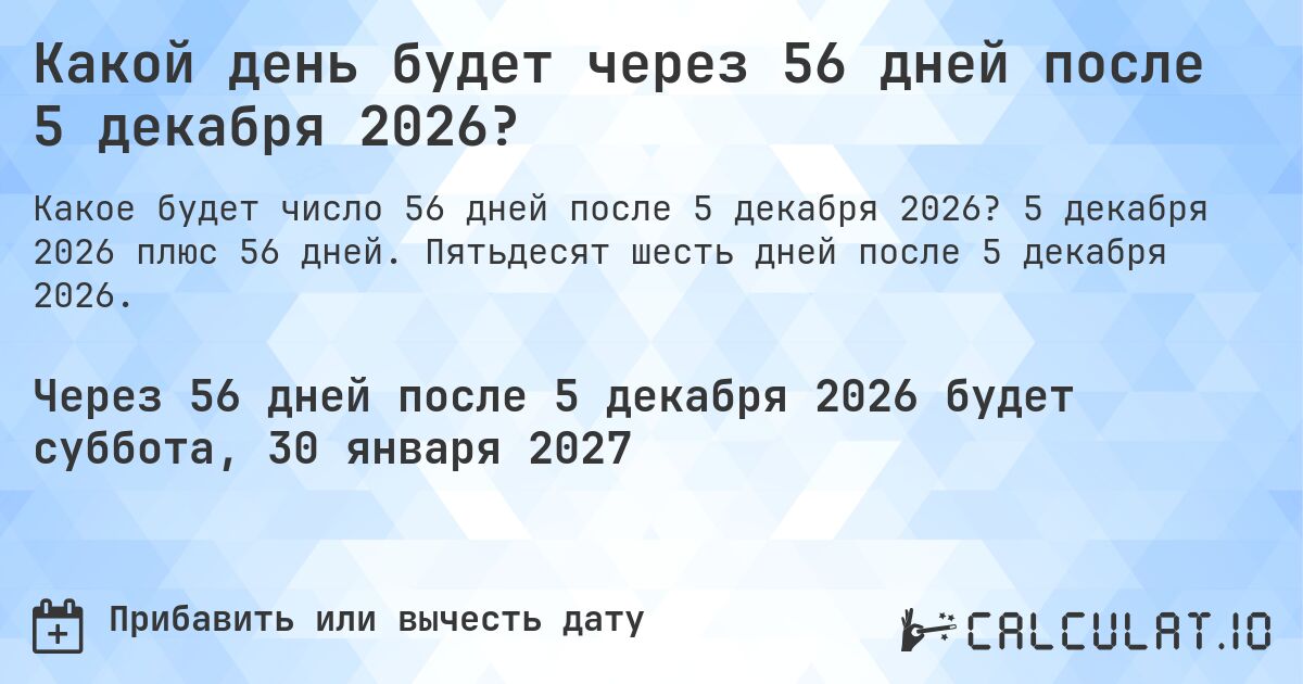 Какой день будет через 56 дней после 5 декабря 2026?. 5 декабря 2026 плюс 56 дней. Пятьдесят шесть дней после 5 декабря 2026.