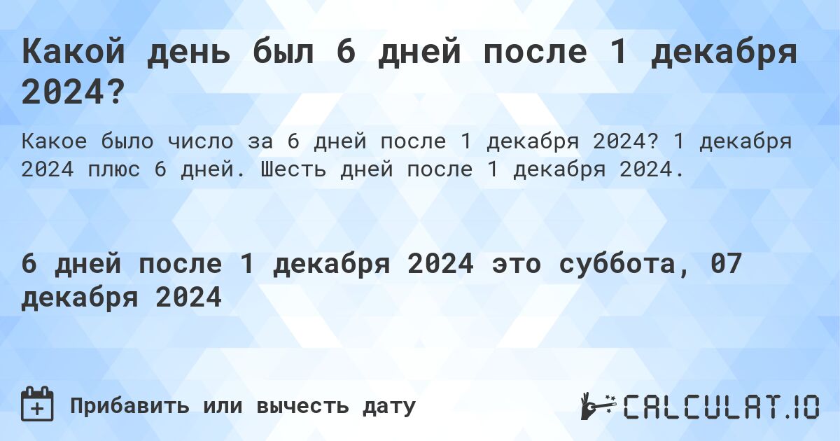 Какой день был 6 дней после 1 декабря 2024?. 1 декабря 2024 плюс 6 дней. Шесть дней после 1 декабря 2024.