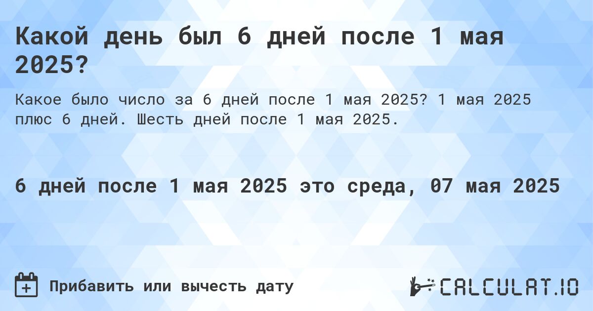Какой день был 6 дней после 1 мая 2025?. 1 мая 2025 плюс 6 дней. Шесть дней после 1 мая 2025.