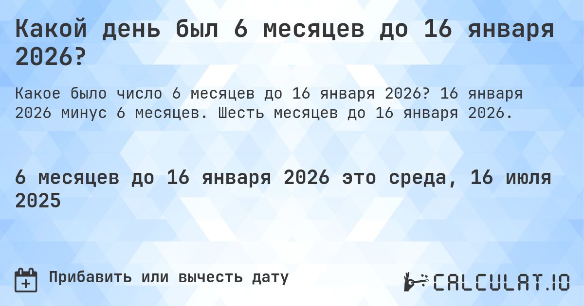 Какой день был 6 месяцев до 16 января 2026?. 16 января 2026 минус 6 месяцев. Шесть месяцев до 16 января 2026.