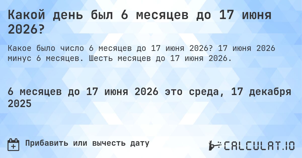 Какой день был 6 месяцев до 17 июня 2026?. 17 июня 2026 минус 6 месяцев. Шесть месяцев до 17 июня 2026.