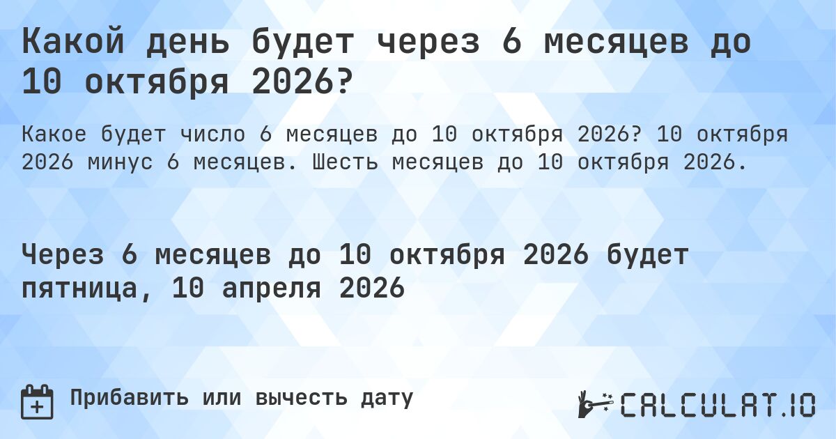 Какой день будет через 6 месяцев до 10 октября 2026?. 10 октября 2026 минус 6 месяцев. Шесть месяцев до 10 октября 2026.