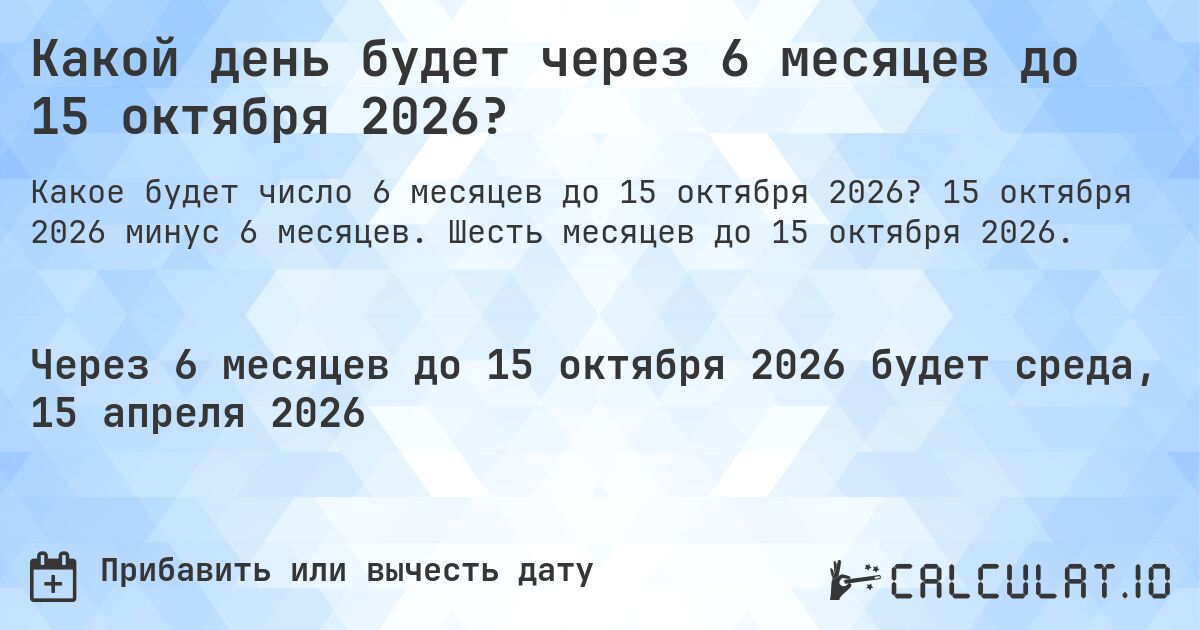 Какой день будет через 6 месяцев до 15 октября 2026?. 15 октября 2026 минус 6 месяцев. Шесть месяцев до 15 октября 2026.