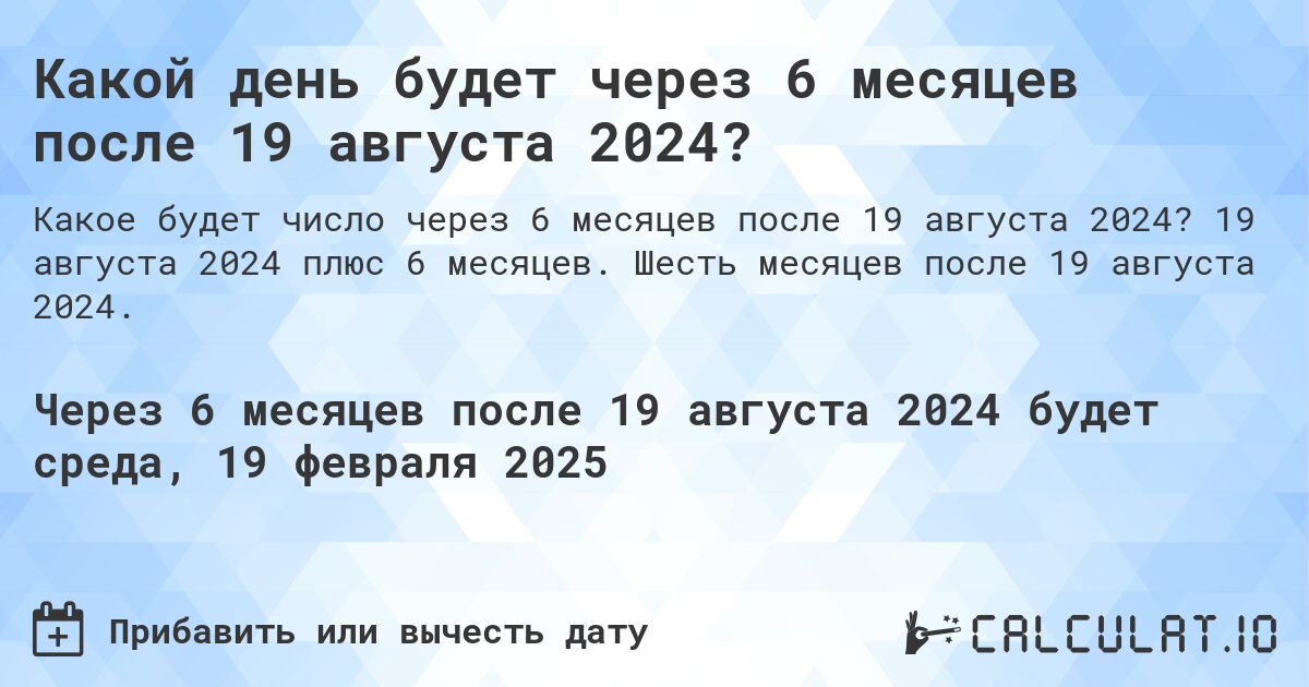 Какой день будет через 6 месяцев после 19 августа 2024?. 19 августа 2024 плюс 6 месяцев. Шесть месяцев после 19 августа 2024.