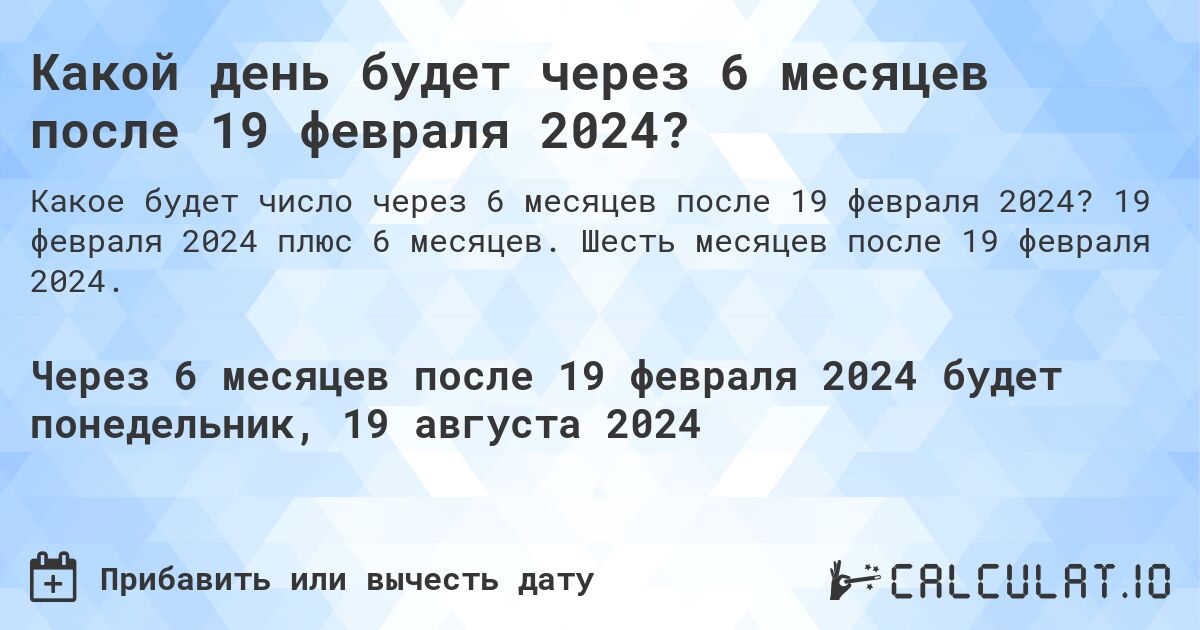 Какой день будет через 6 месяцев после 19 февраля 2024?. 19 февраля 2024 плюс 6 месяцев. Шесть месяцев после 19 февраля 2024.