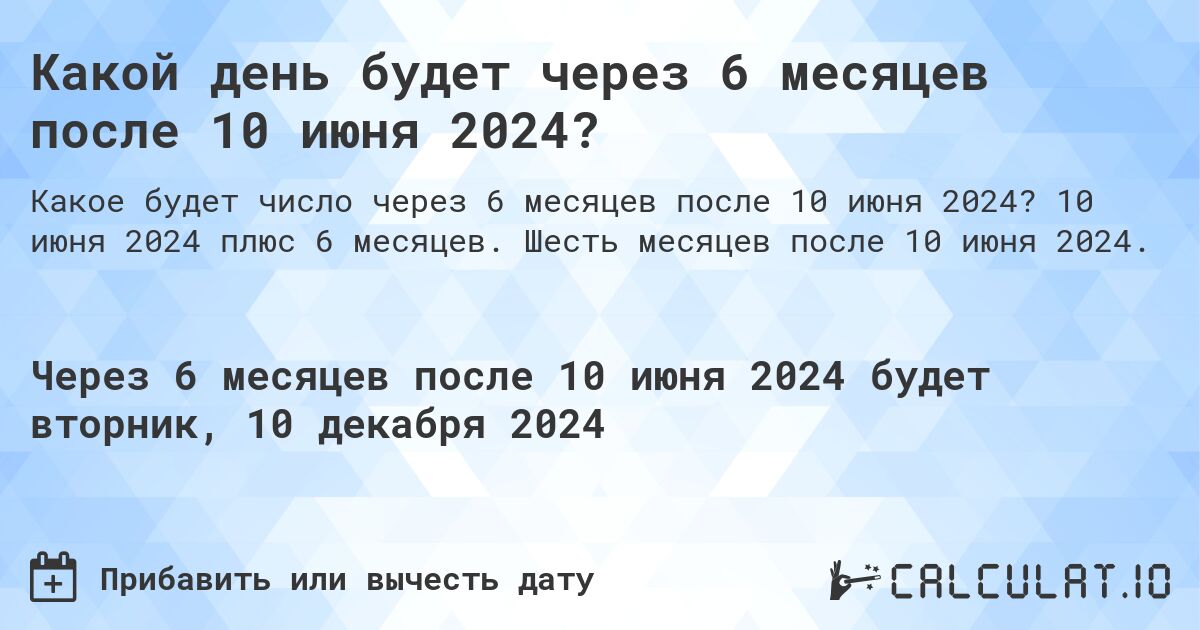 Какой день будет через 6 месяцев после 10 июня 2024?. 10 июня 2024 плюс 6 месяцев. Шесть месяцев после 10 июня 2024.
