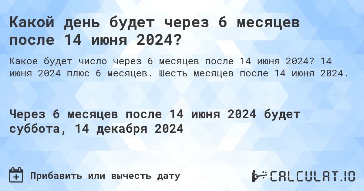 Какой день будет через 6 месяцев после 14 июня 2024?. 14 июня 2024 плюс 6 месяцев. Шесть месяцев после 14 июня 2024.