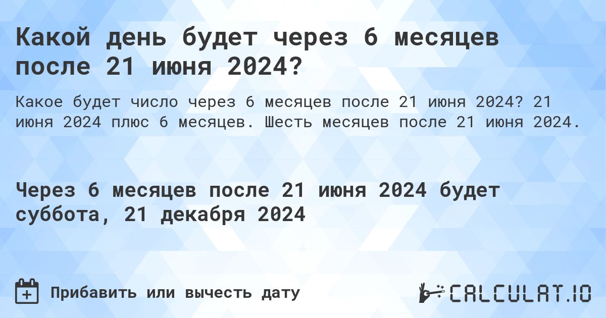 Какой день будет через 6 месяцев после 21 июня 2024?. 21 июня 2024 плюс 6 месяцев. Шесть месяцев после 21 июня 2024.