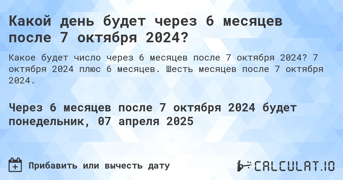 Какой день будет через 6 месяцев после 7 октября 2024?. 7 октября 2024 плюс 6 месяцев. Шесть месяцев после 7 октября 2024.