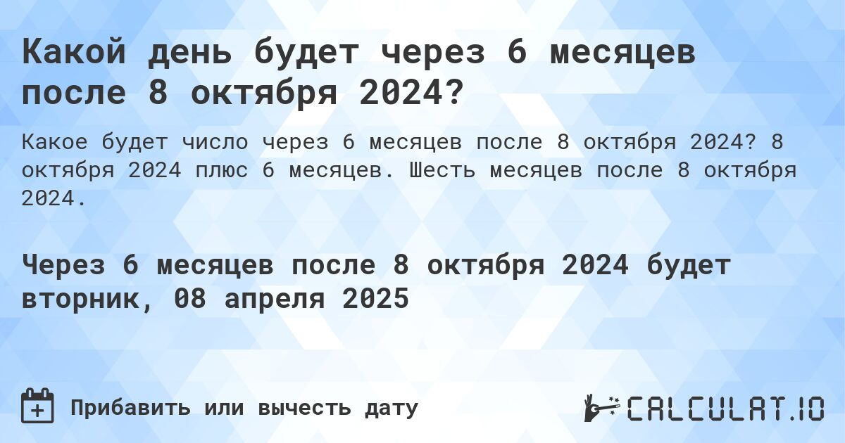 Какой день будет через 6 месяцев после 8 октября 2024?. 8 октября 2024 плюс 6 месяцев. Шесть месяцев после 8 октября 2024.