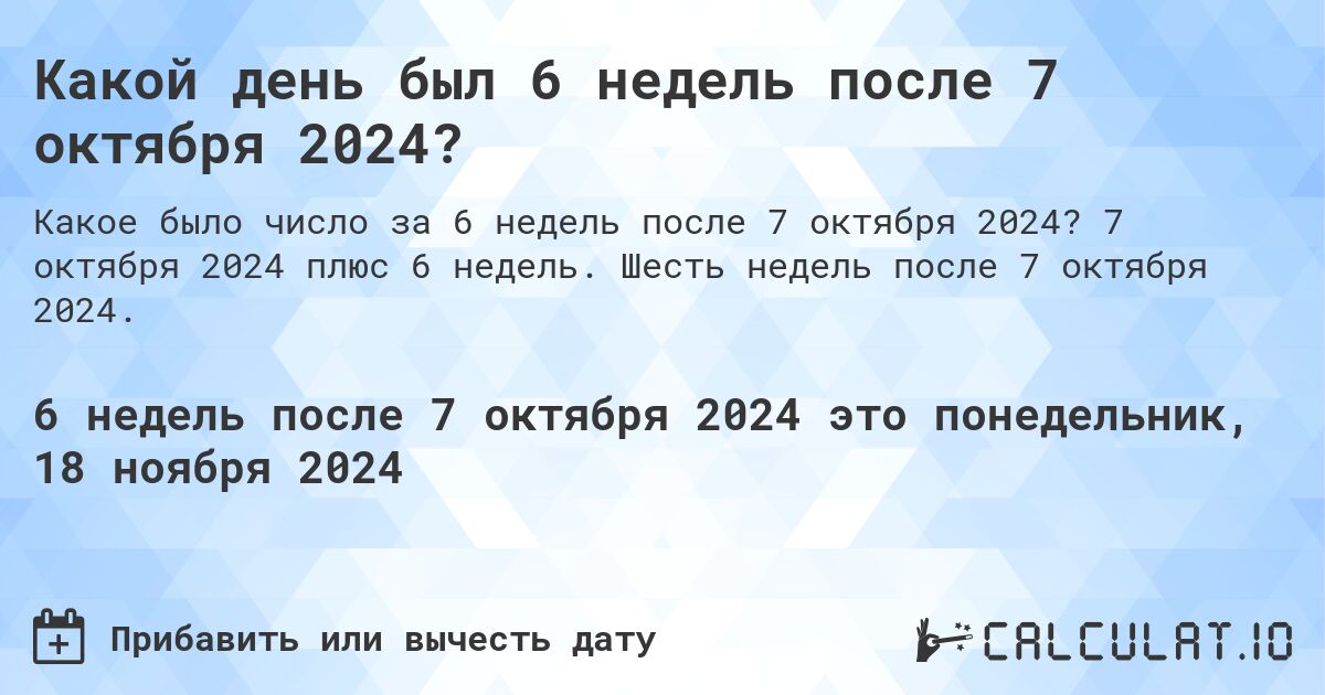 Какой день был 6 недель после 7 октября 2024?. 7 октября 2024 плюс 6 недель. Шесть недель после 7 октября 2024.