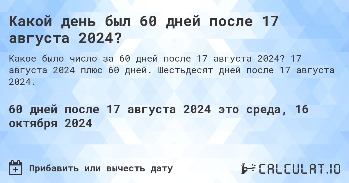 Какой день был 60 дней после 17 августа 2024?. 17 августа 2024 плюс 60 дней. Шестьдесят дней после 17 августа 2024.