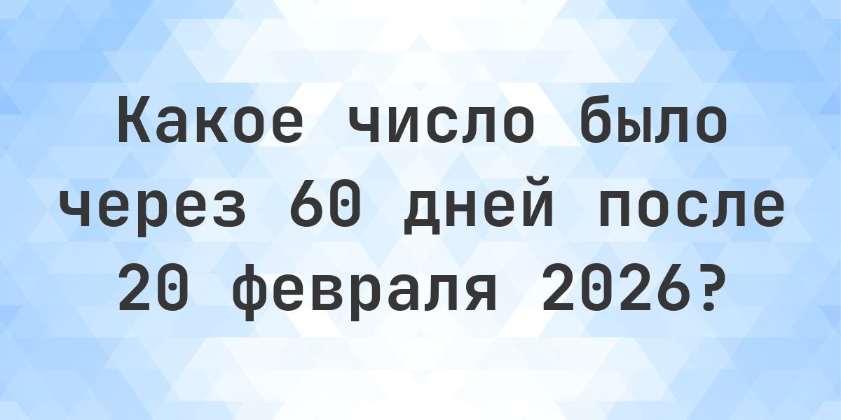 Какой день был 60 дней после 20 февраля 2026? - Calculatio