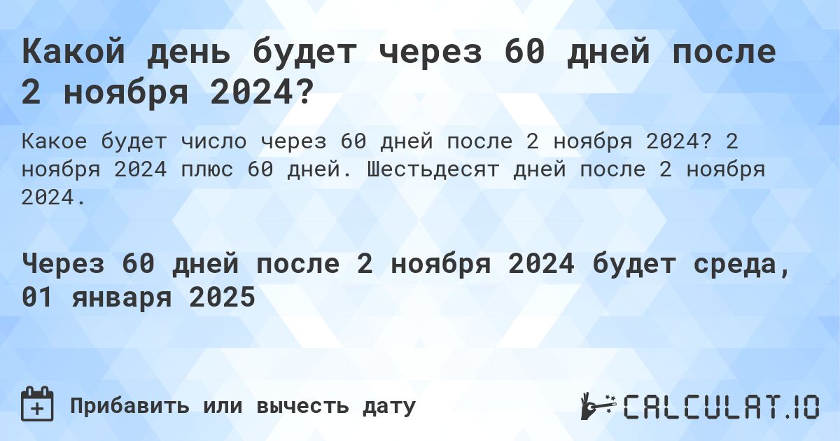 Какой день будет через 60 дней после 2 ноября 2024?. 2 ноября 2024 плюс 60 дней. Шестьдесят дней после 2 ноября 2024.