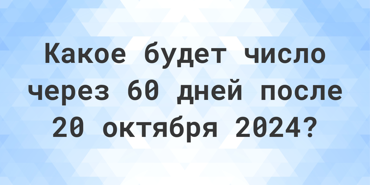 Какой день будет через 60 дней после 20 октября 2024? Calculatio