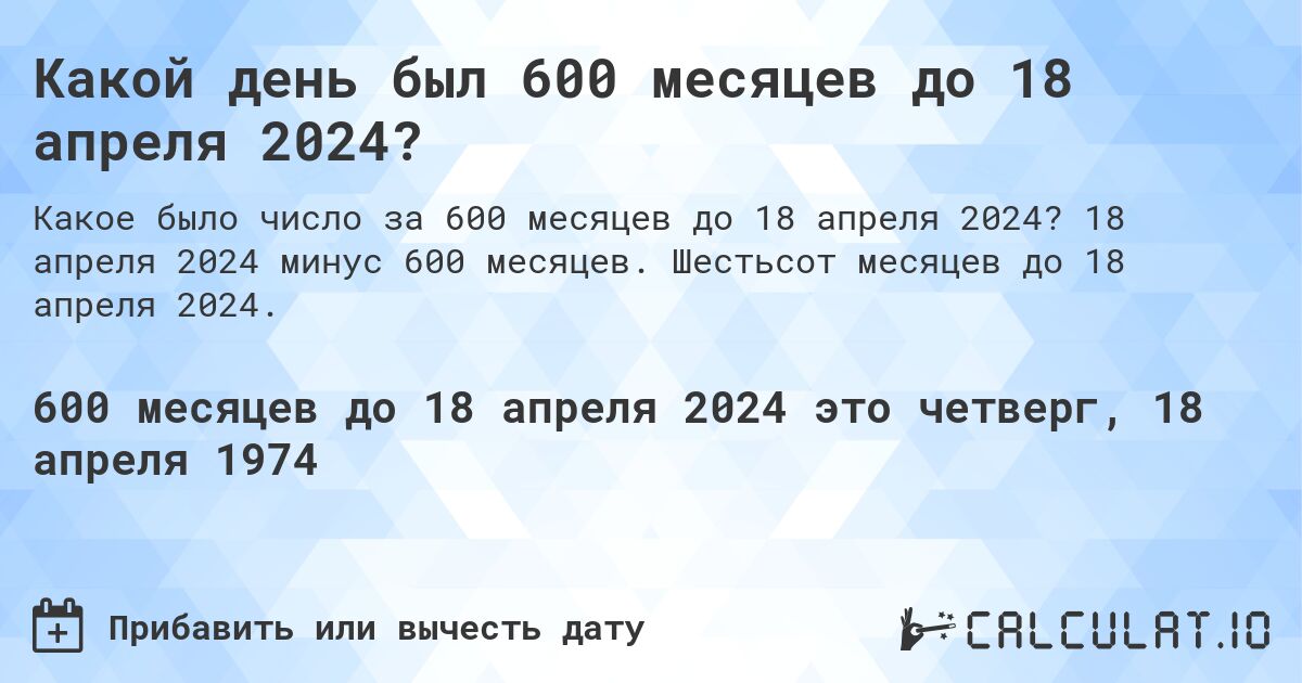 Какой день был 600 месяцев до 18 апреля 2024?. 18 апреля 2024 минус 600 месяцев. Шестьсот месяцев до 18 апреля 2024.