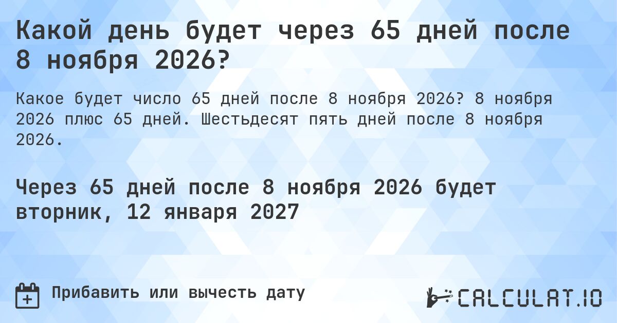 Какой день будет через 65 дней после 8 ноября 2026?. 8 ноября 2026 плюс 65 дней. Шестьдесят пять дней после 8 ноября 2026.