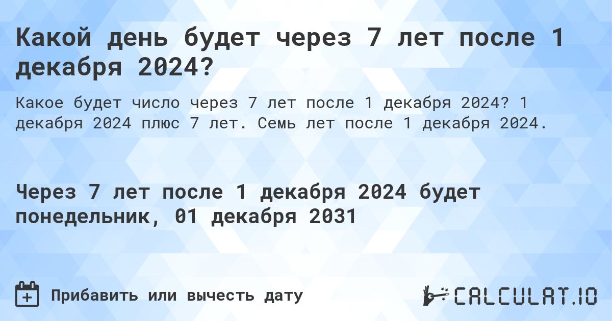 Какой день будет через 7 лет после 1 декабря 2024?. 1 декабря 2024 плюс 7 лет. Семь лет после 1 декабря 2024.