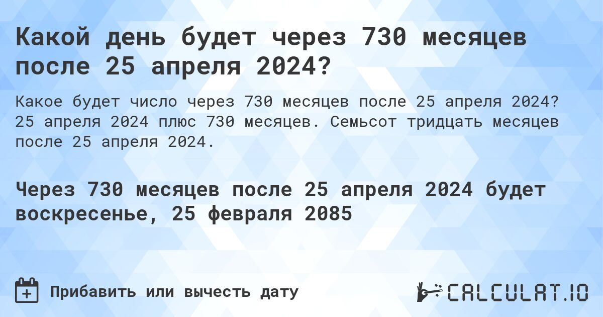 Какой день будет через 730 месяцев после 25 апреля 2024?. 25 апреля 2024 плюс 730 месяцев. Семьсот тридцать месяцев после 25 апреля 2024.