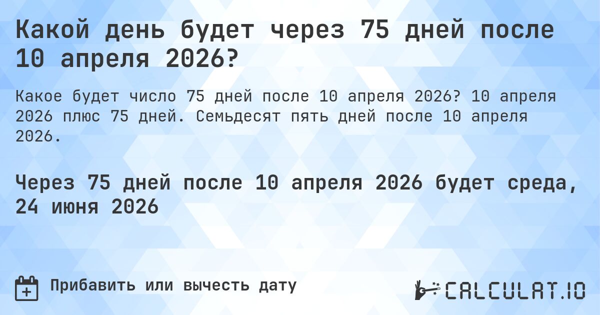 Какой день будет через 75 дней после 10 апреля 2026?. 10 апреля 2026 плюс 75 дней. Семьдесят пять дней после 10 апреля 2026.