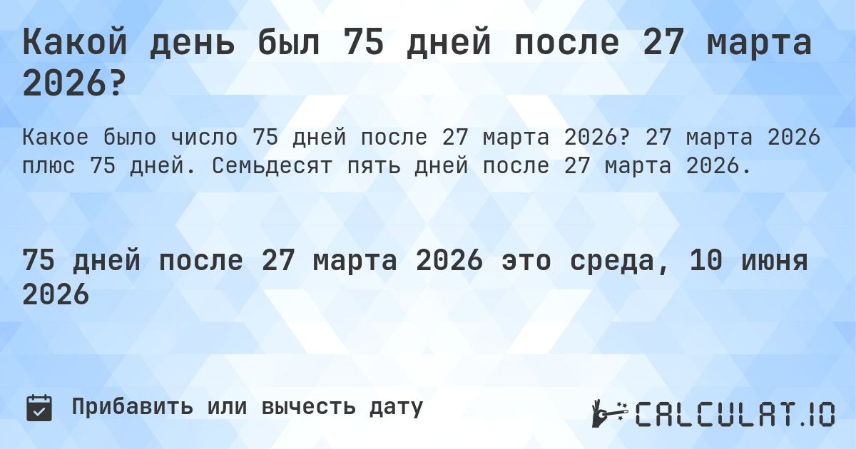 Какой день был 75 дней после 27 марта 2026?. 27 марта 2026 плюс 75 дней. Семьдесят пять дней после 27 марта 2026.