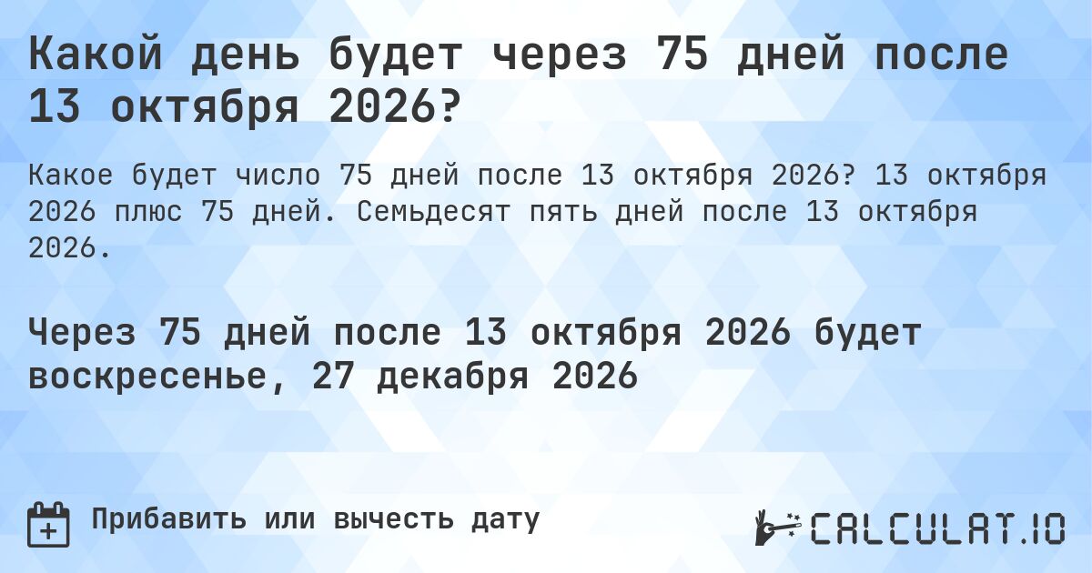 Какой день будет через 75 дней после 13 октября 2026?. 13 октября 2026 плюс 75 дней. Семьдесят пять дней после 13 октября 2026.