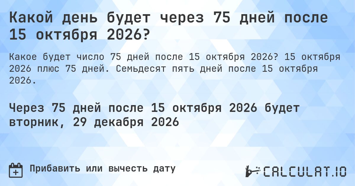 Какой день будет через 75 дней после 15 октября 2026?. 15 октября 2026 плюс 75 дней. Семьдесят пять дней после 15 октября 2026.