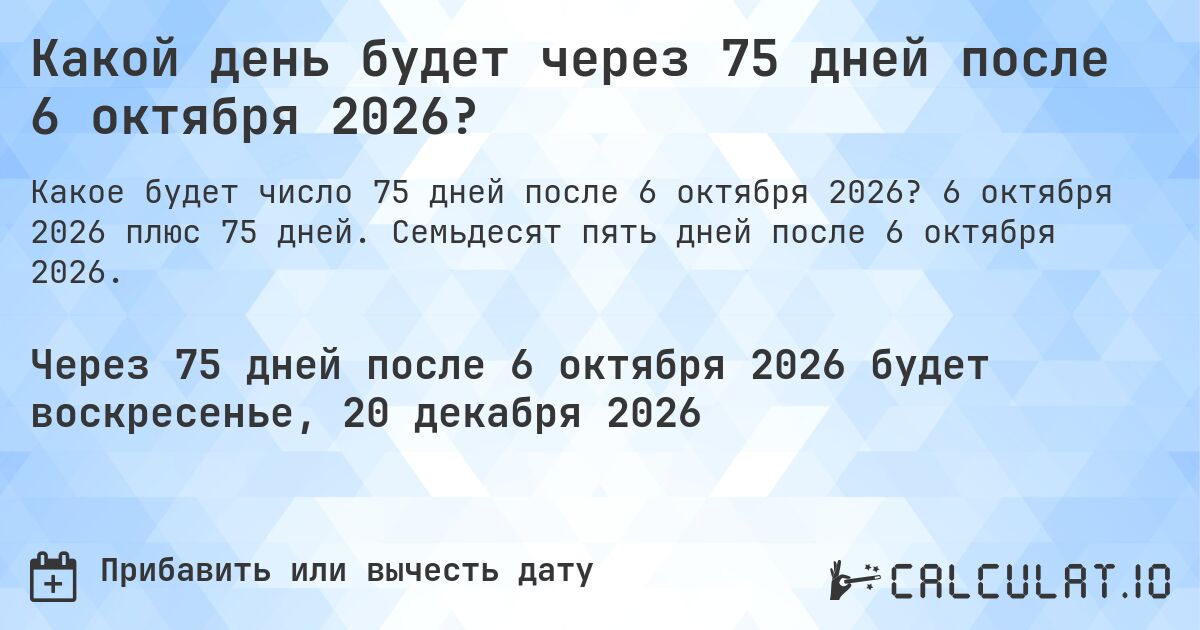 Какой день будет через 75 дней после 6 октября 2026?. 6 октября 2026 плюс 75 дней. Семьдесят пять дней после 6 октября 2026.