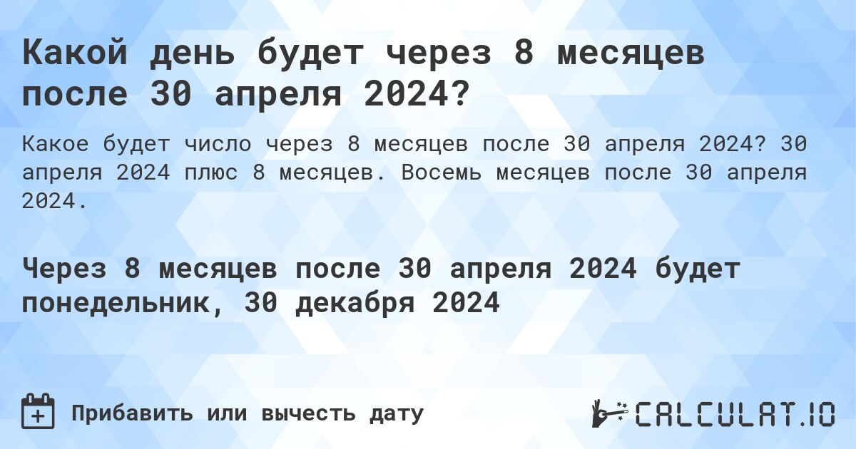 Какой день будет через 8 месяцев после 30 апреля 2024?. 30 апреля 2024 плюс 8 месяцев. Восемь месяцев после 30 апреля 2024.