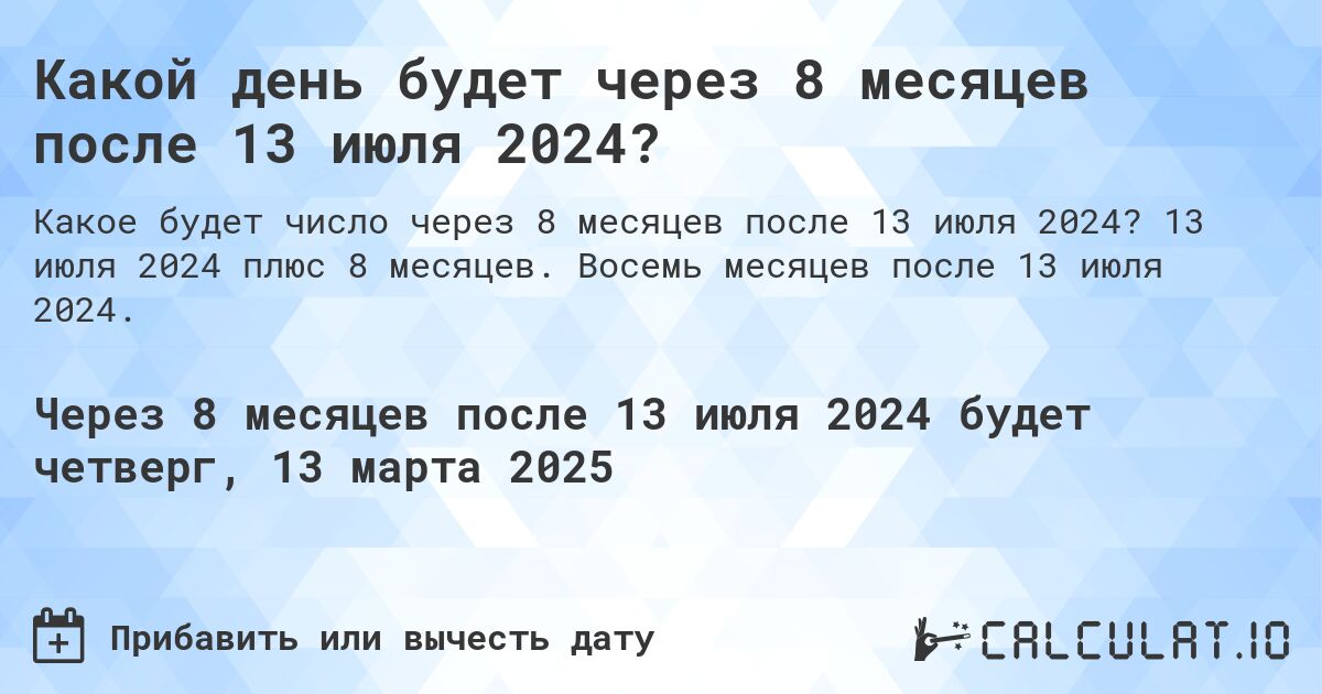 Какой день будет через 8 месяцев после 13 июля 2024?. 13 июля 2024 плюс 8 месяцев. Восемь месяцев после 13 июля 2024.