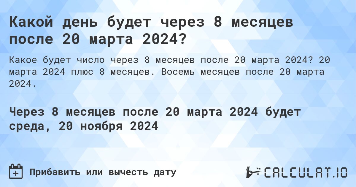 Какой день будет через 8 месяцев после 20 марта 2024?. 20 марта 2024 плюс 8 месяцев. Восемь месяцев после 20 марта 2024.
