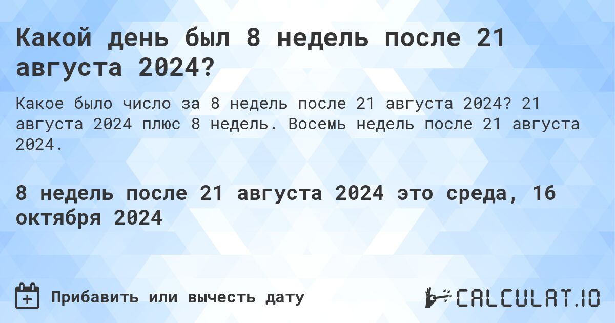 Какой день был 8 недель после 21 августа 2024?. 21 августа 2024 плюс 8 недель. Восемь недель после 21 августа 2024.