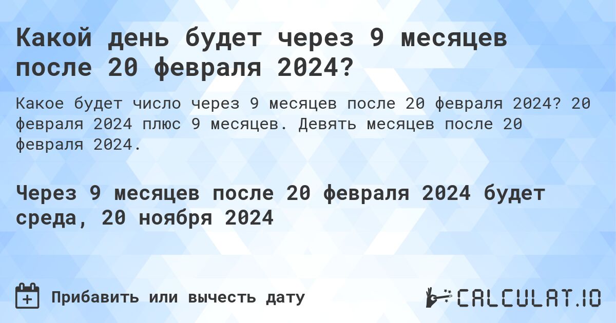 Какой день будет через 9 месяцев после 20 февраля 2024?. 20 февраля 2024 плюс 9 месяцев. Девять месяцев после 20 февраля 2024.