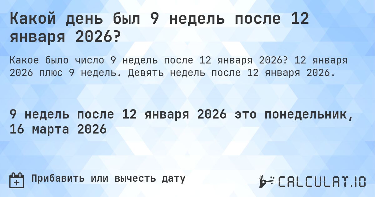 Какой день был 9 недель после 12 января 2026?. 12 января 2026 плюс 9 недель. Девять недель после 12 января 2026.