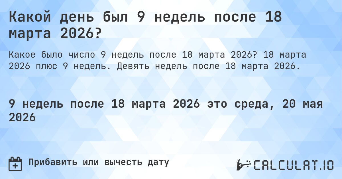 Какой день был 9 недель после 18 марта 2026?. 18 марта 2026 плюс 9 недель. Девять недель после 18 марта 2026.